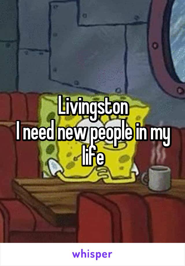 Livingston
I need new people in my life