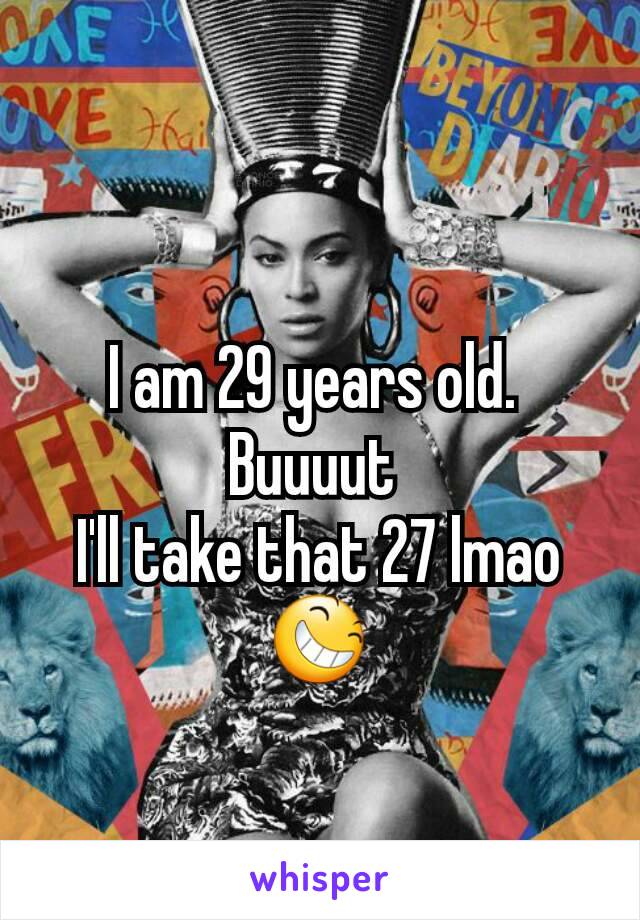 I am 29 years old. 
Buuuut 
I'll take that 27 lmao😆