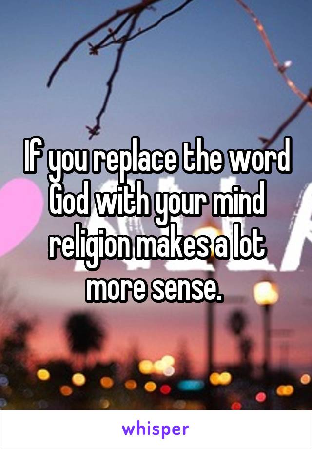 If you replace the word God with your mind religion makes a lot more sense. 