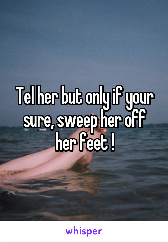 Tel her but only if your sure, sweep her off her feet !