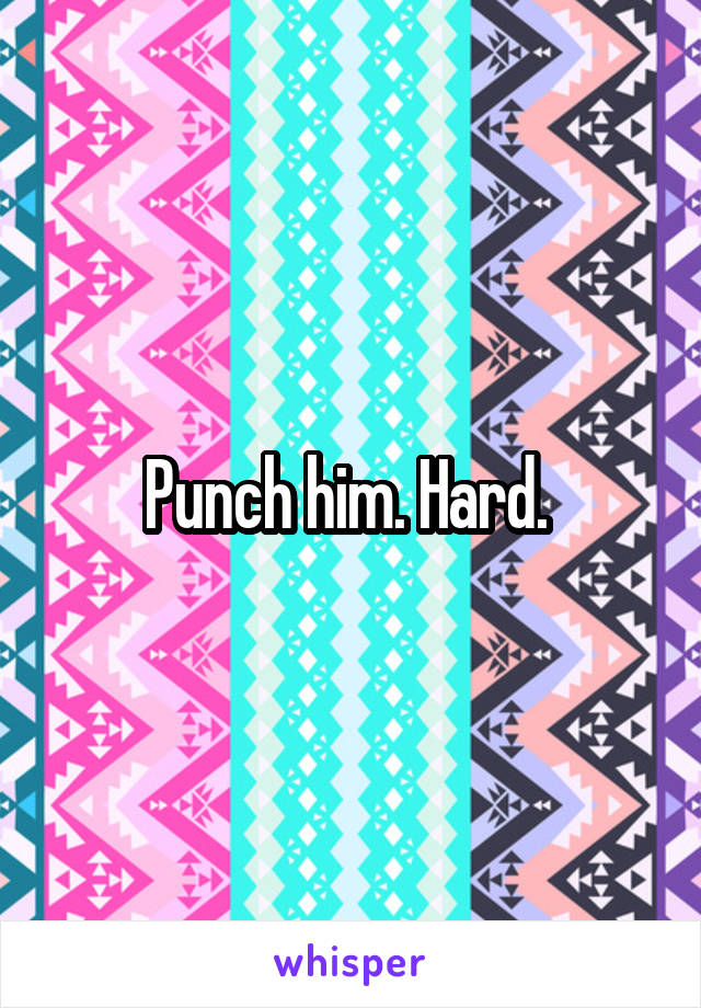 Punch him. Hard. 