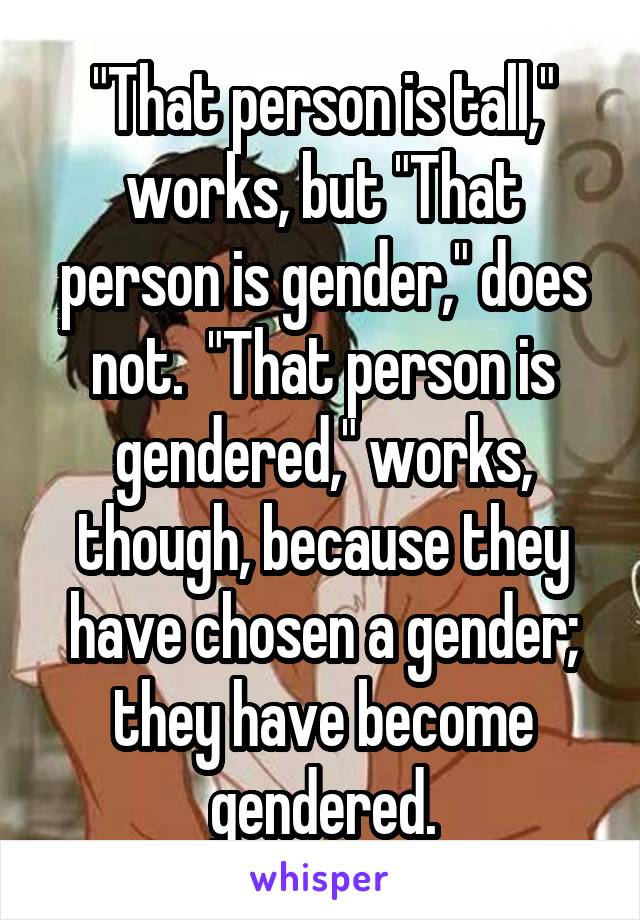 "That person is tall," works, but "That person is gender," does not.  "That person is gendered," works, though, because they have chosen a gender; they have become gendered.