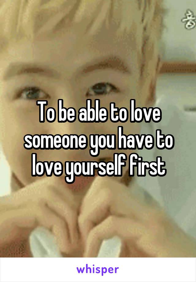 To be able to love someone you have to love yourself first