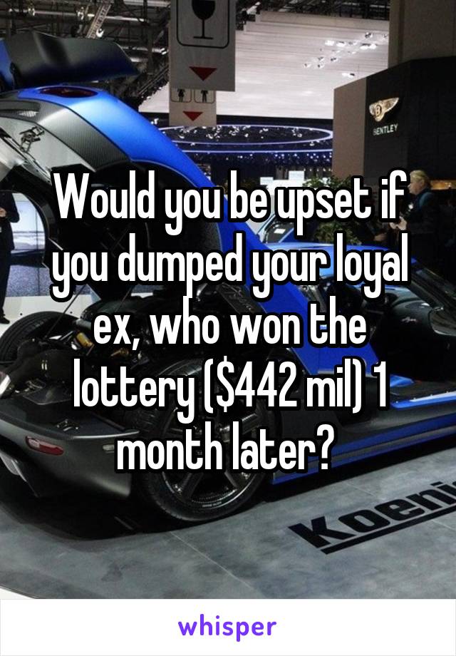 Would you be upset if you dumped your loyal ex, who won the lottery ($442 mil) 1 month later? 