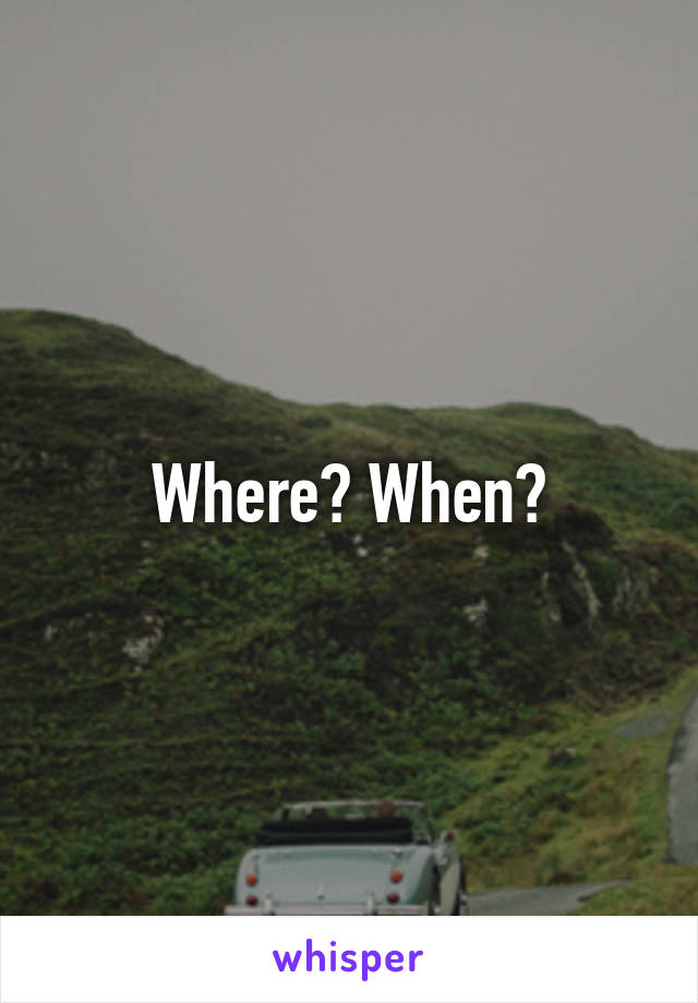Where? When?