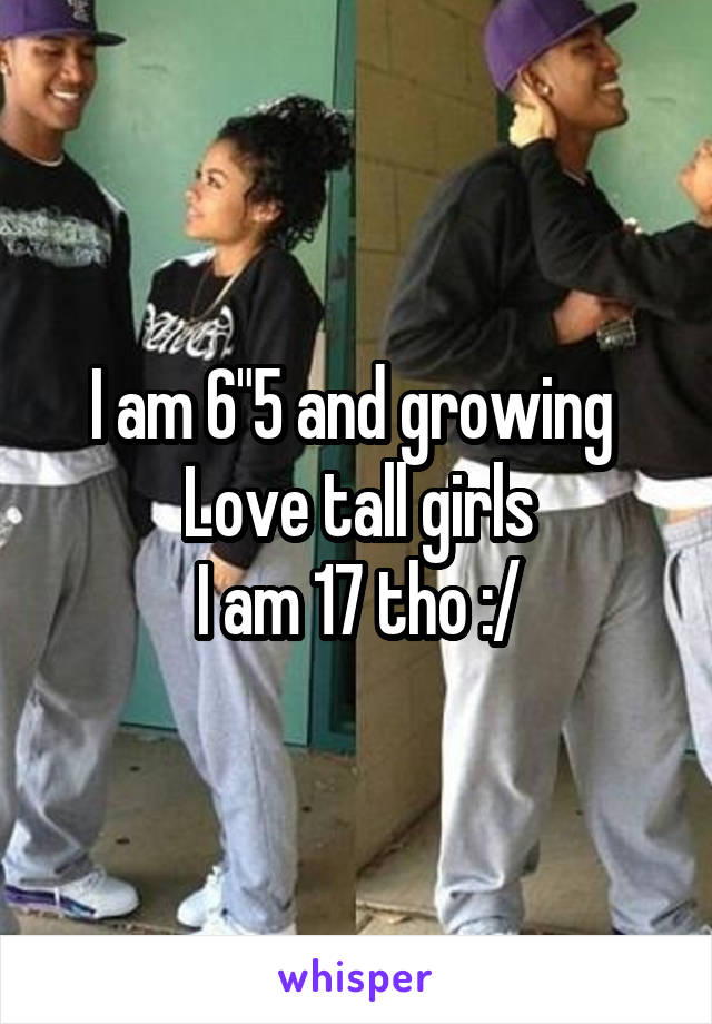 I am 6"5 and growing 
Love tall girls
I am 17 tho :/