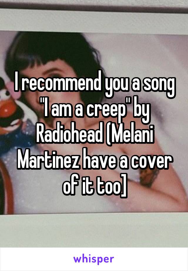 I recommend you a song "I am a creep" by Radiohead (Melani Martinez have a cover of it too]