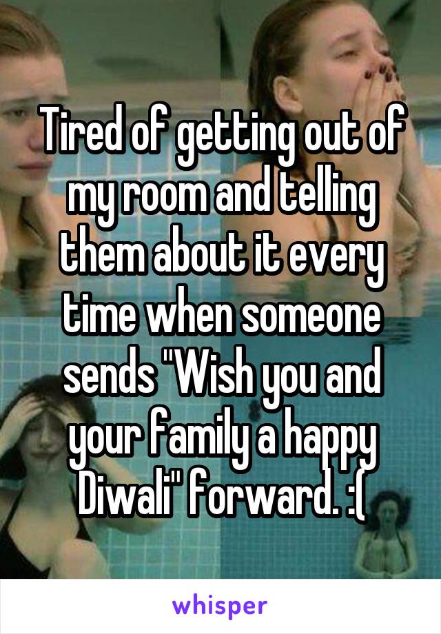 Tired of getting out of my room and telling them about it every time when someone sends "Wish you and your family a happy Diwali" forward. :(