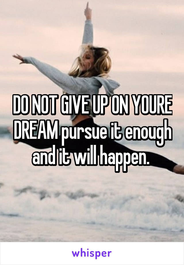 DO NOT GIVE UP ON YOURE DREAM pursue it enough and it will happen. 