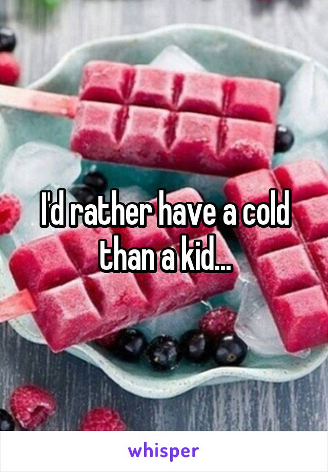 I'd rather have a cold than a kid...