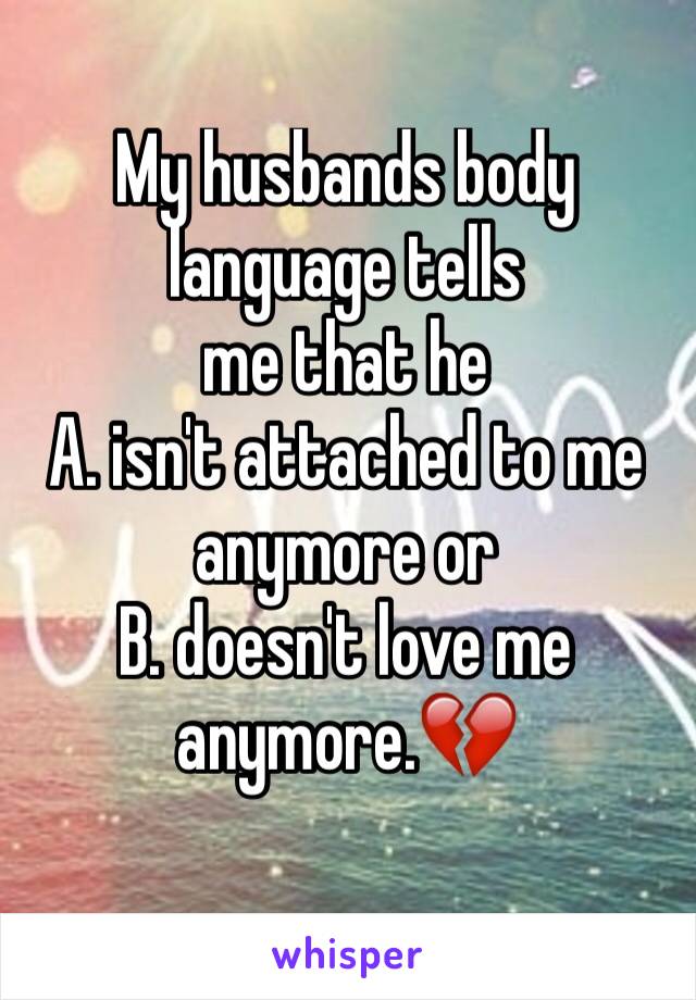 My husbands body language tells 
me that he 
A. isn't attached to me anymore or 
B. doesn't love me anymore.💔