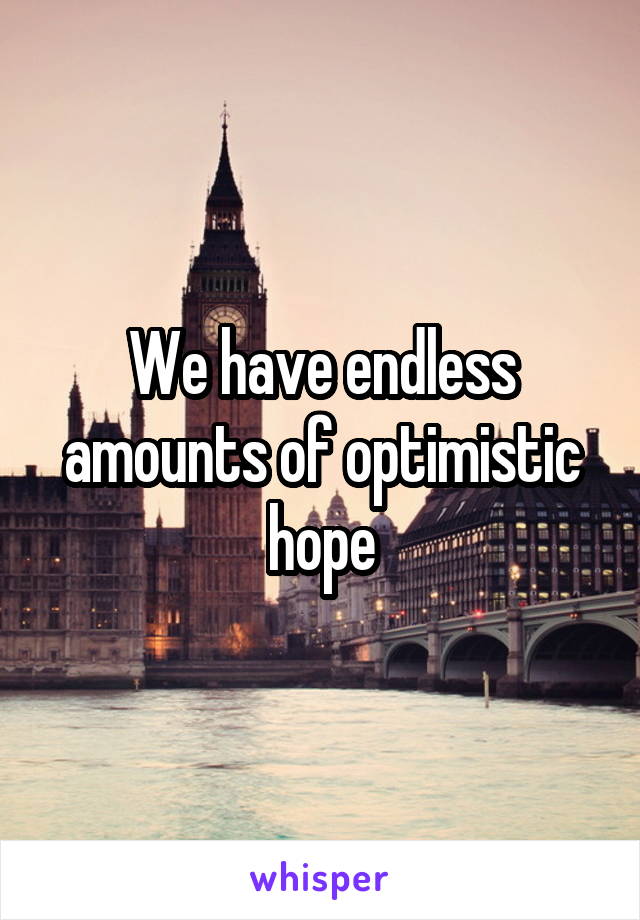 We have endless amounts of optimistic hope