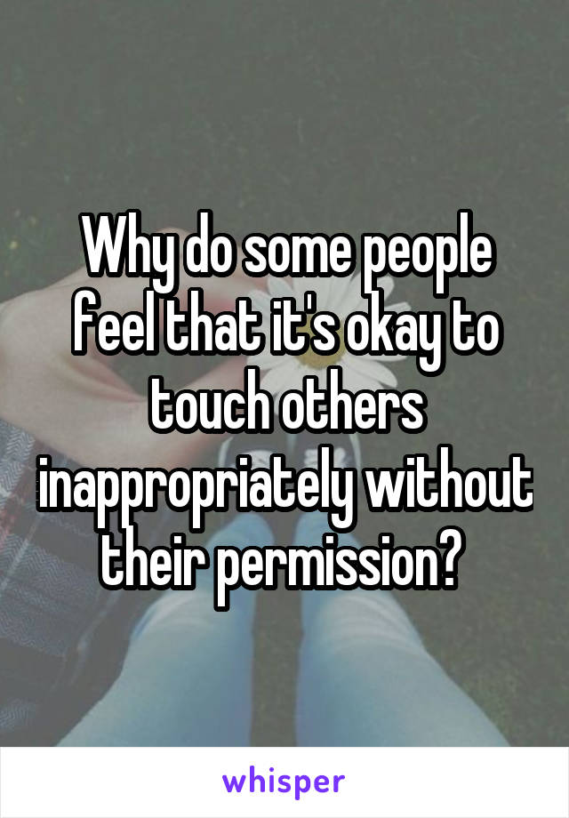Why do some people feel that it's okay to touch others inappropriately without their permission? 