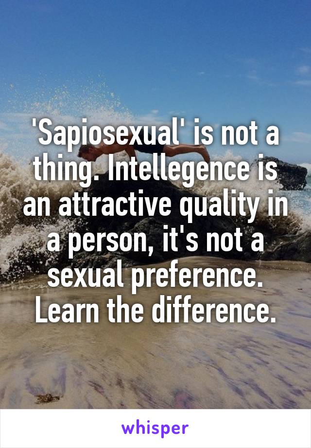 'Sapiosexual' is not a thing. Intellegence is an attractive quality in a person, it's not a sexual preference. Learn the difference.