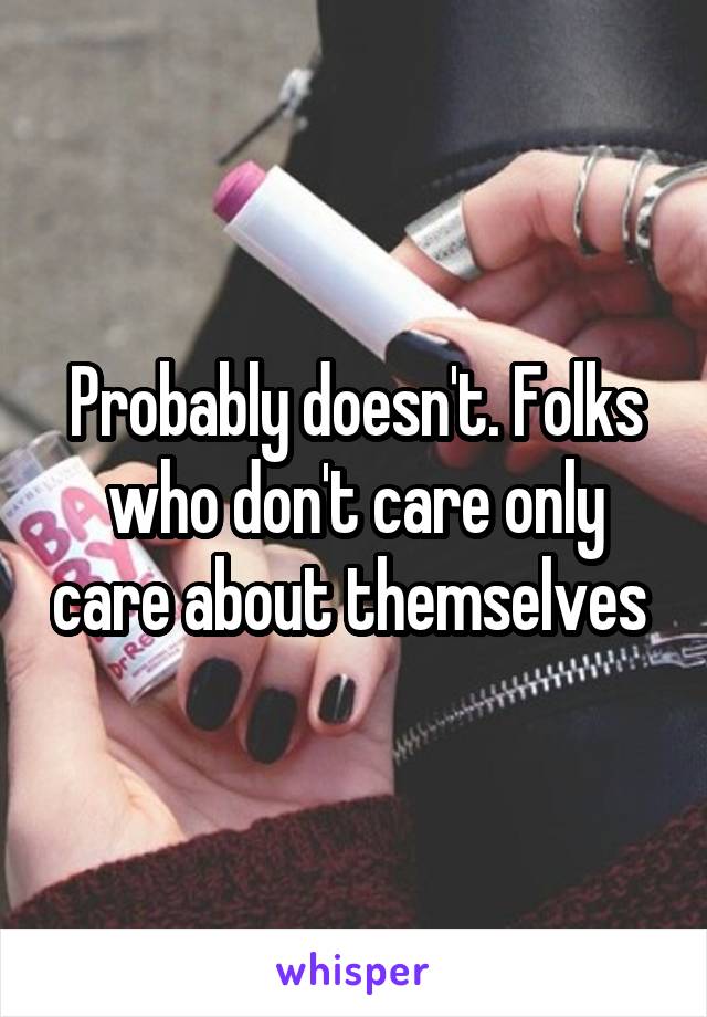 Probably doesn't. Folks who don't care only care about themselves 