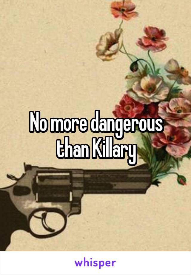 No more dangerous than Killary