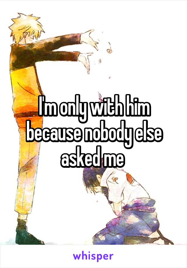 I'm only with him because nobody else asked me 