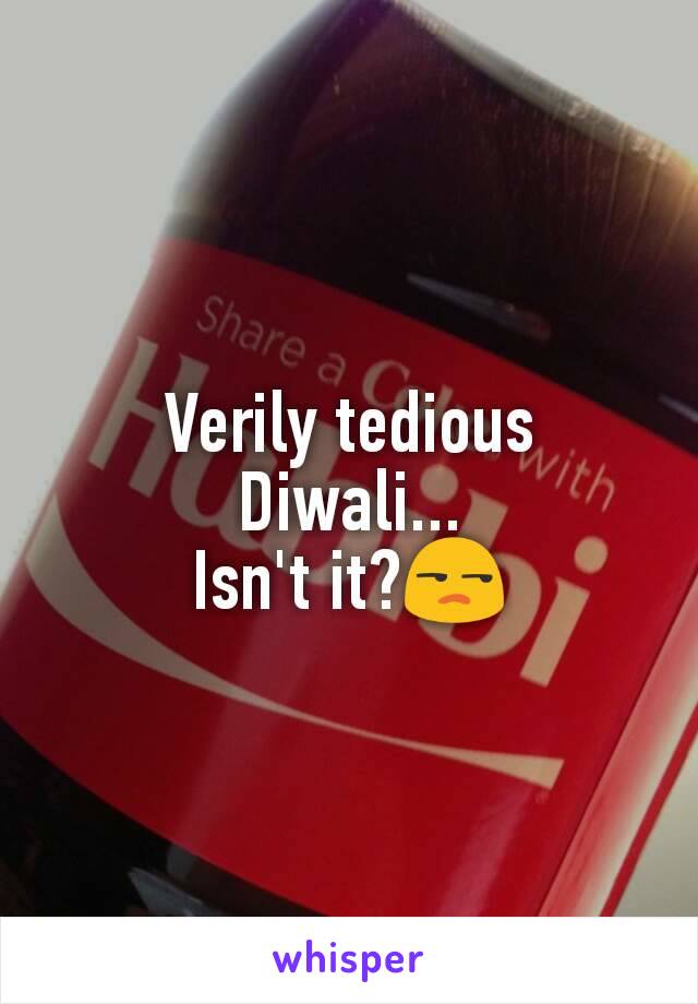Verily tedious Diwali...
Isn't it?😒