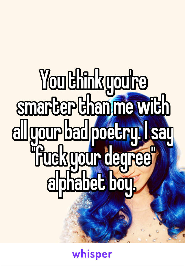 You think you're smarter than me with all your bad poetry. I say "fuck your degree" alphabet boy. 