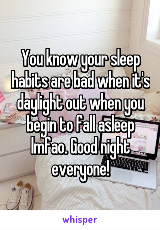 You know your sleep habits are bad when it's daylight out when you begin to fall asleep lmfao. Good night everyone!