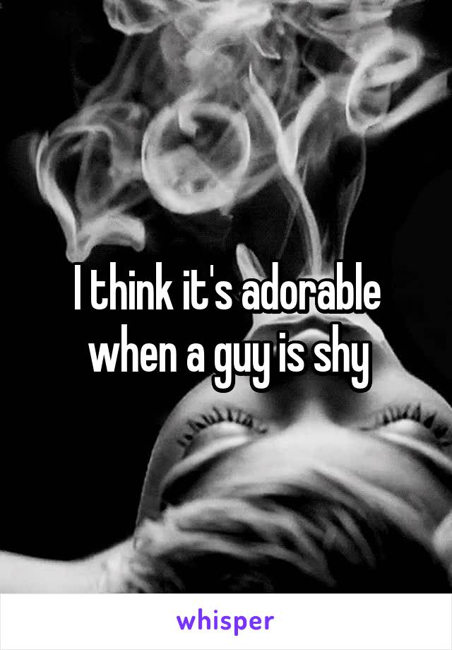 I think it's adorable when a guy is shy
