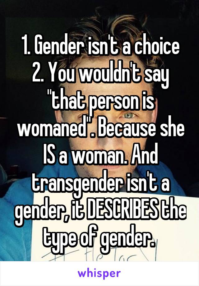 1. Gender isn't a choice
2. You wouldn't say "that person is womaned". Because she IS a woman. And transgender isn't a gender, it DESCRIBES the type of gender. 