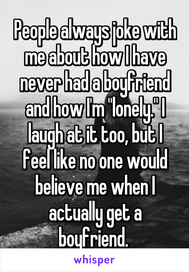 People always joke with me about how I have never had a boyfriend and how I'm "lonely." I laugh at it too, but I feel like no one would believe me when I actually get a boyfriend. 