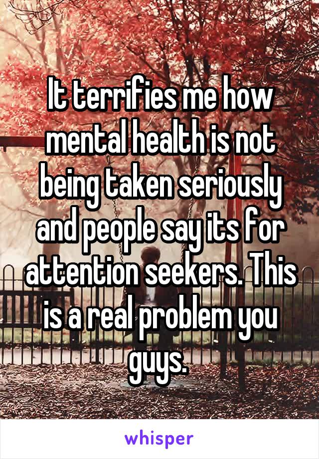 It terrifies me how mental health is not being taken seriously and people say its for attention seekers. This is a real problem you guys. 