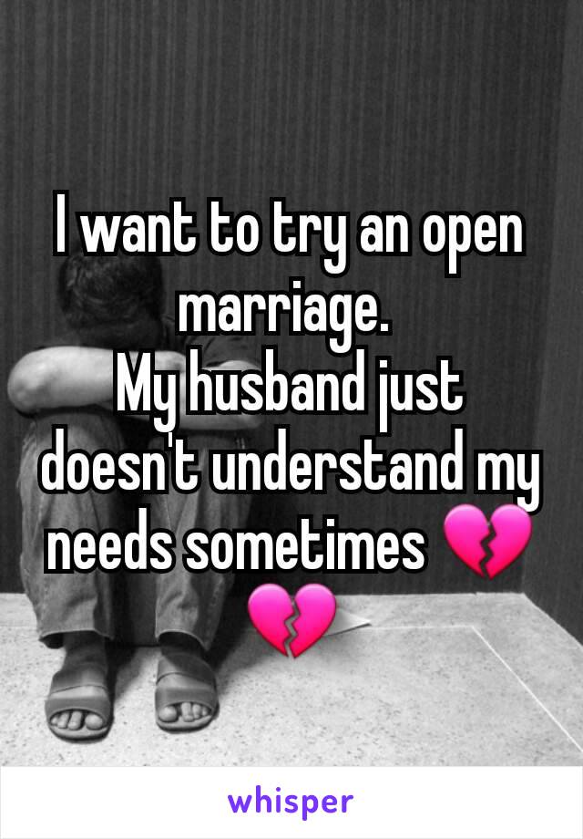 I want to try an open marriage. 
My husband just doesn't understand my needs sometimes 💔💔