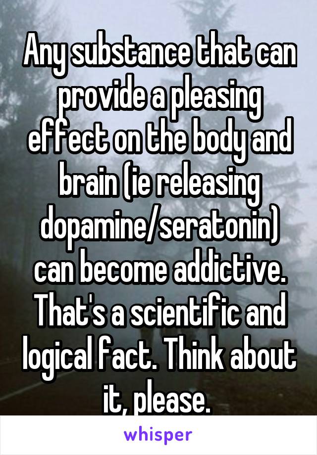 Any substance that can provide a pleasing effect on the body and brain (ie releasing dopamine/seratonin) can become addictive. That's a scientific and logical fact. Think about it, please. 