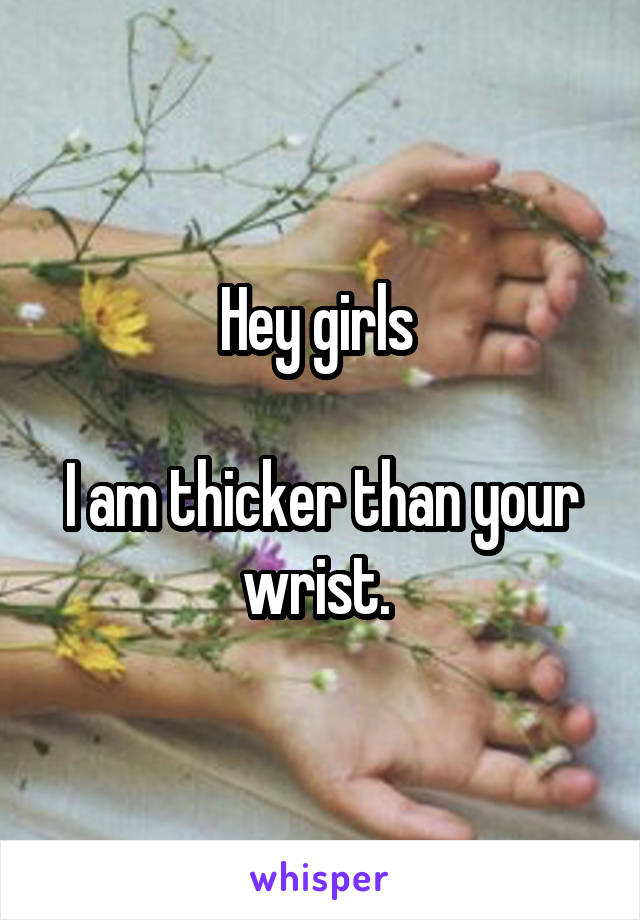 Hey girls 

I am thicker than your wrist. 