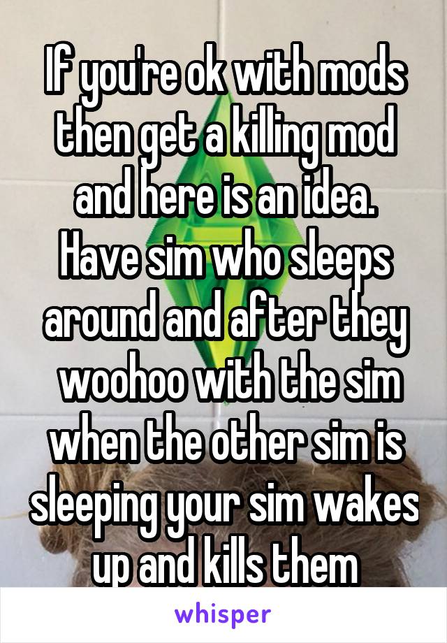 If you're ok with mods then get a killing mod and here is an idea.
Have sim who sleeps around and after they
 woohoo with the sim when the other sim is sleeping your sim wakes up and kills them