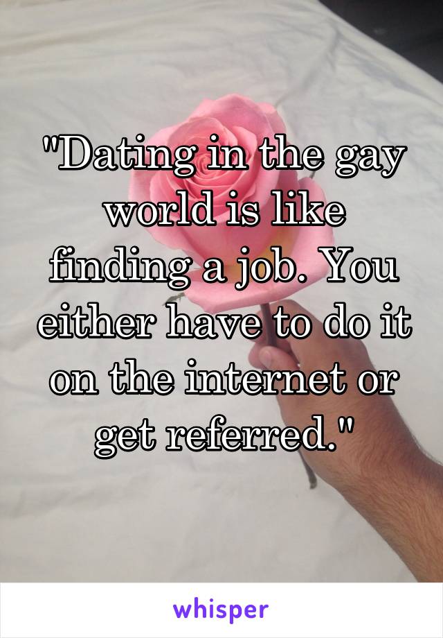 "Dating in the gay world is like finding a job. You either have to do it on the internet or get referred."
