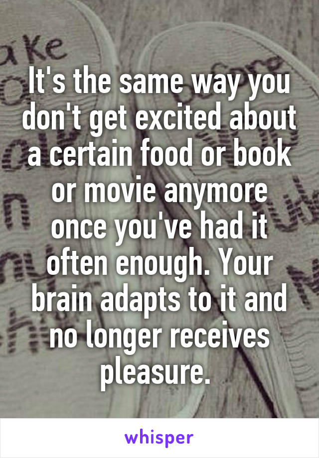 It's the same way you don't get excited about a certain food or book or movie anymore once you've had it often enough. Your brain adapts to it and no longer receives pleasure. 