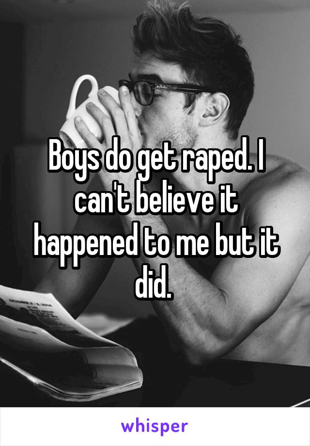 Boys do get raped. I can't believe it happened to me but it did. 