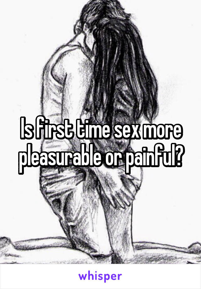 Is first time sex more pleasurable or painful?