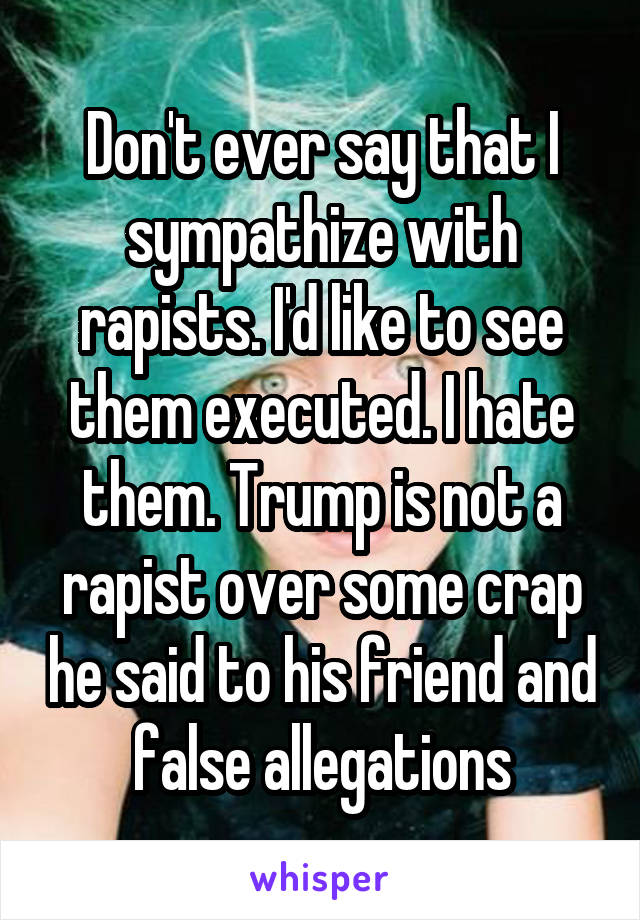 Don't ever say that I sympathize with rapists. I'd like to see them executed. I hate them. Trump is not a rapist over some crap he said to his friend and false allegations