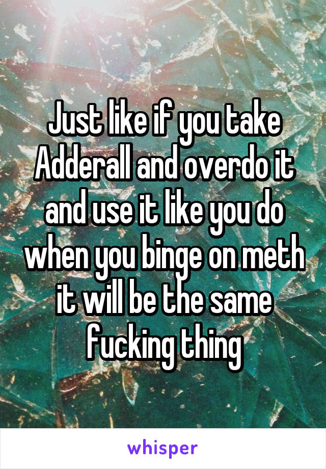 Just like if you take Adderall and overdo it and use it like you do when you binge on meth it will be the same fucking thing