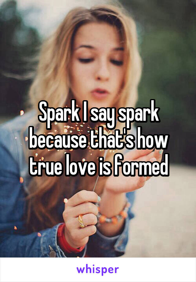Spark I say spark because that's how true love is formed