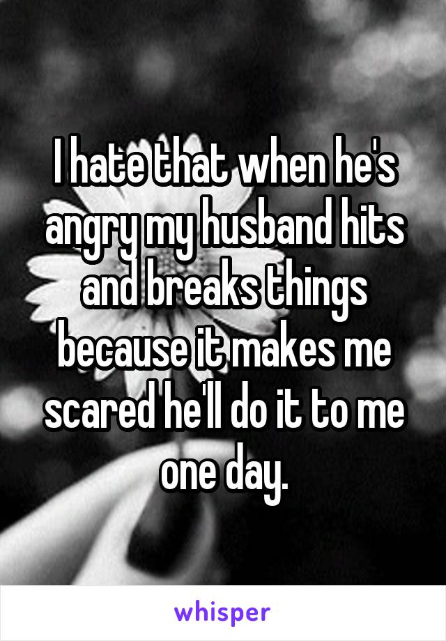 I hate that when he's angry my husband hits and breaks things because it makes me scared he'll do it to me one day.