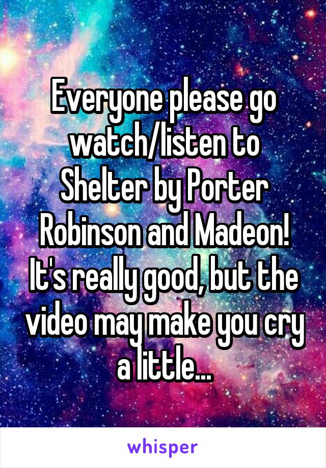 Everyone please go watch/listen to Shelter by Porter Robinson and Madeon! It's really good, but the video may make you cry a little...