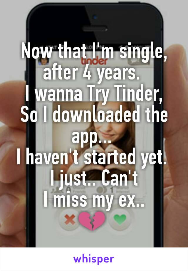 Now that I'm single, after 4 years. 
I wanna Try Tinder,
So I downloaded the app... 
I haven't started yet. 
I just.. Can't
 I miss my ex.. 
💔 