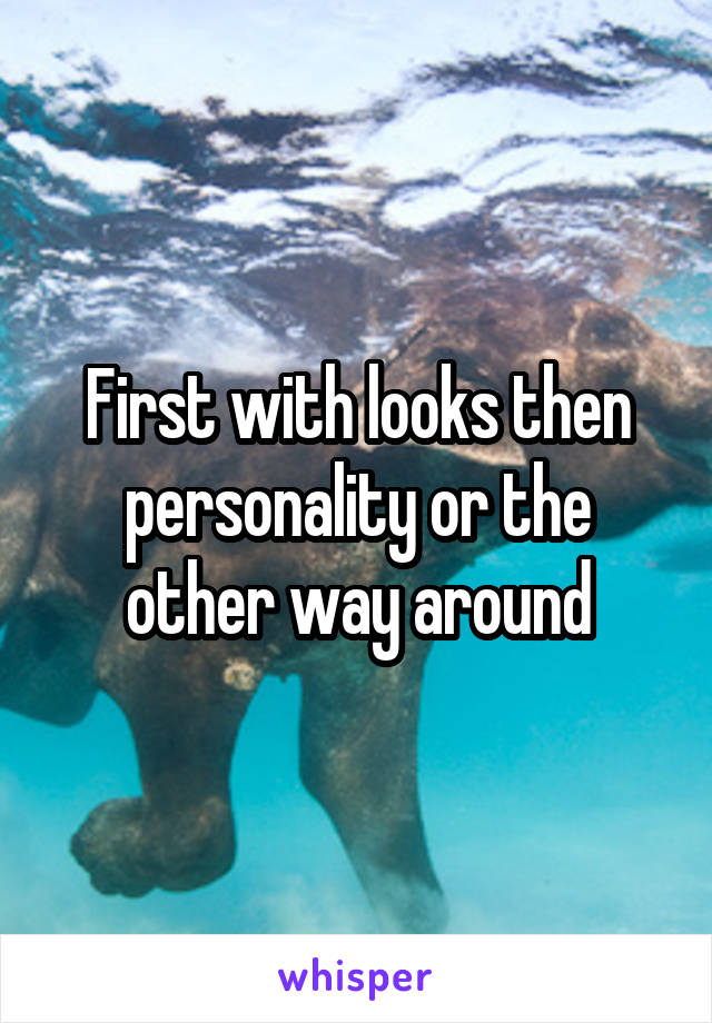 First with looks then personality or the other way around