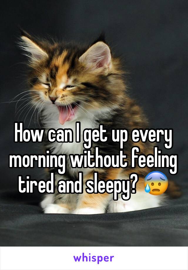 How can I get up every morning without feeling tired and sleepy? 😰