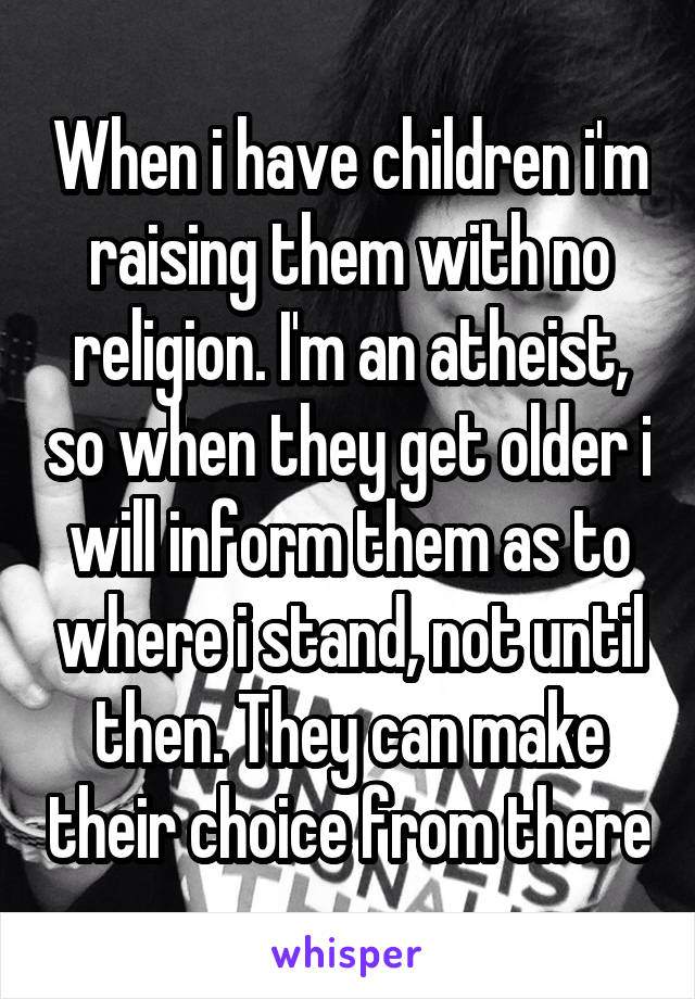 When i have children i'm raising them with no religion. I'm an atheist, so when they get older i will inform them as to where i stand, not until then. They can make their choice from there