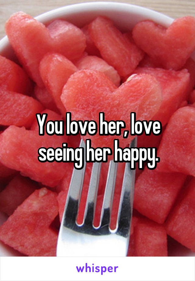 You love her, love seeing her happy.