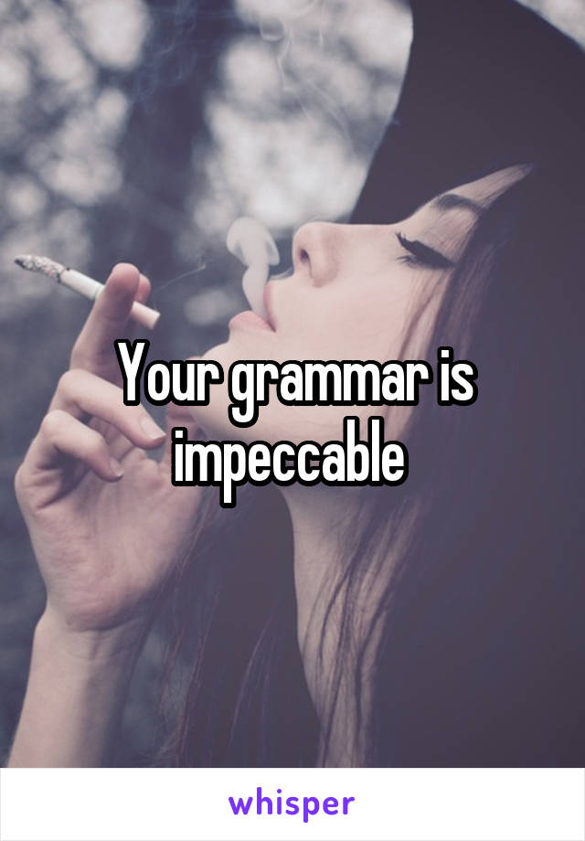Your grammar is impeccable 
