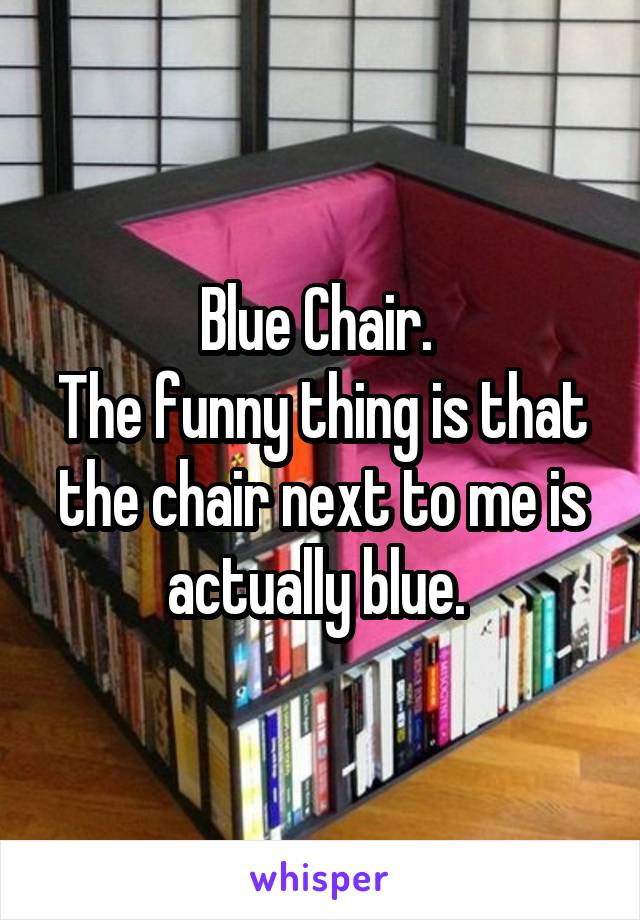 Blue Chair. 
The funny thing is that the chair next to me is actually blue. 