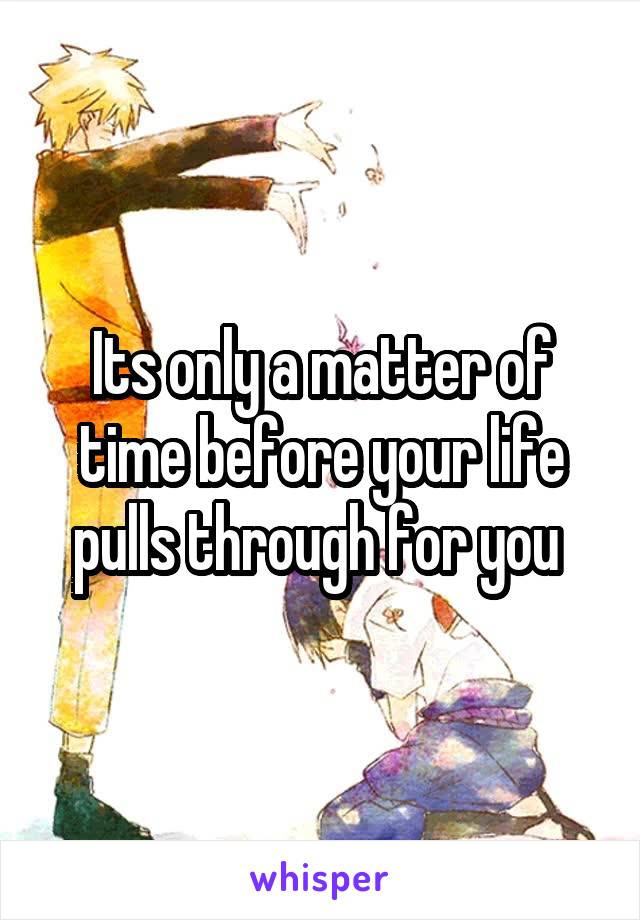 Its only a matter of time before your life pulls through for you 