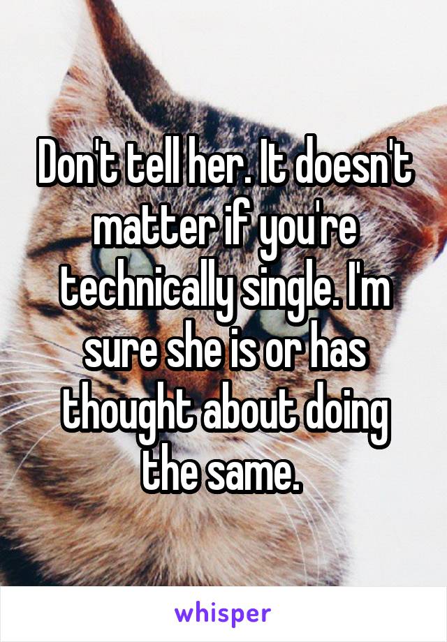 Don't tell her. It doesn't matter if you're technically single. I'm sure she is or has thought about doing the same. 